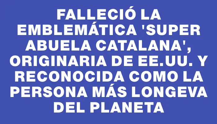 Falleció la emblemática “Super abuela catalana”, originaria de Ee.uu. y reconocida como la persona más longeva del planeta