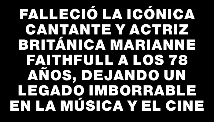 Falleció la icónica cantante y actriz británica Marianne Faithfull a los 78 años, dejando un legado imborrable en la música y el cine