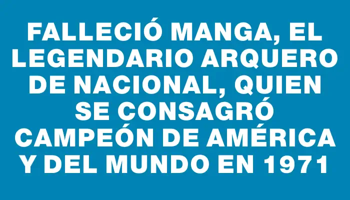Falleció Manga, el legendario arquero de Nacional, quien se consagró campeón de América y del Mundo en 1971