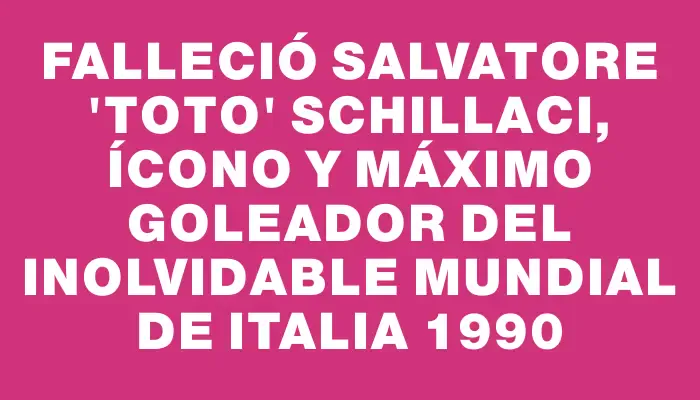 Falleció Salvatore "Toto" Schillaci, ícono y máximo goleador del inolvidable Mundial de Italia 1990