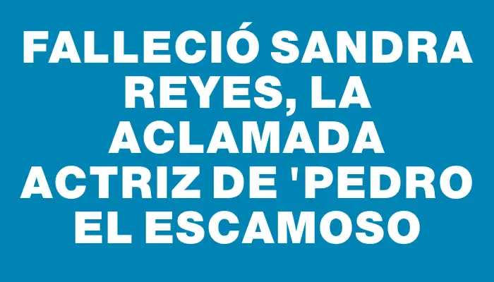 Falleció Sandra Reyes, la aclamada actriz de "Pedro el Escamoso