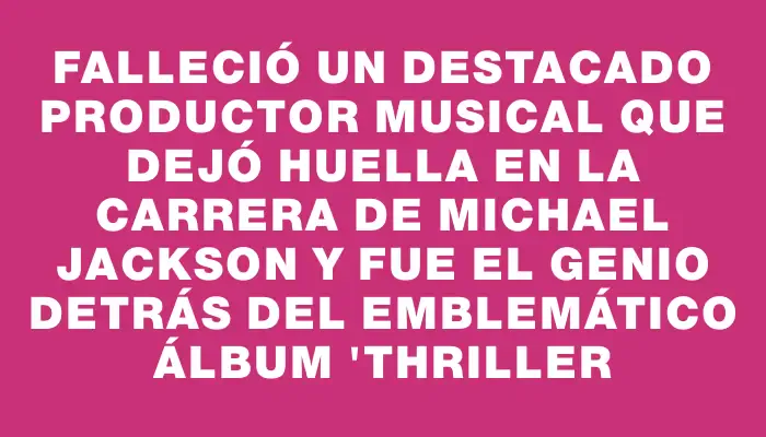 Falleció un destacado productor musical que dejó huella en la carrera de Michael Jackson y fue el genio detrás del emblemático álbum "Thriller