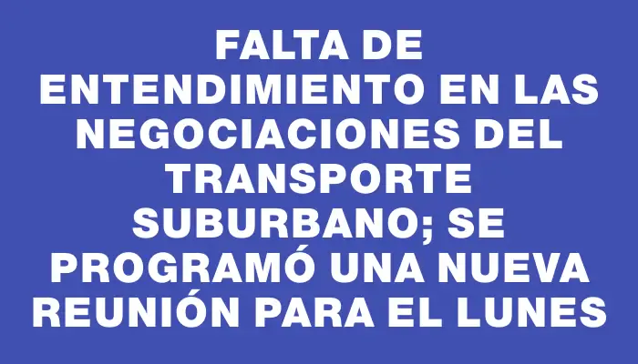 Falta de entendimiento en las negociaciones del transporte suburbano; se programó una nueva reunión para el lunes