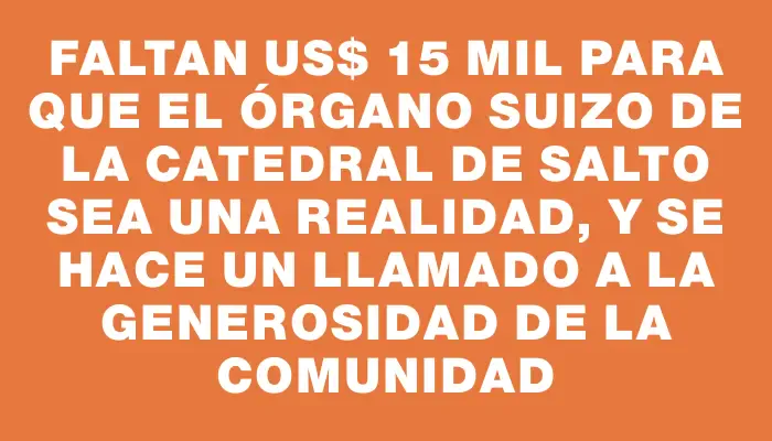 Faltan Us$ 15 mil para que el órgano suizo de la Catedral de Salto sea una realidad, y se hace un llamado a la generosidad de la comunidad