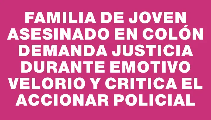 Familia de joven asesinado en Colón demanda justicia durante emotivo velorio y critica el accionar policial