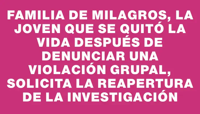 Familia de Milagros, la joven que se quitó la vida después de denunciar una violación grupal, solicita la reapertura de la investigación