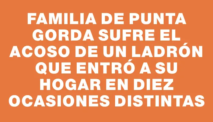 Familia de Punta Gorda sufre el acoso de un ladrón que entró a su hogar en diez ocasiones distintas