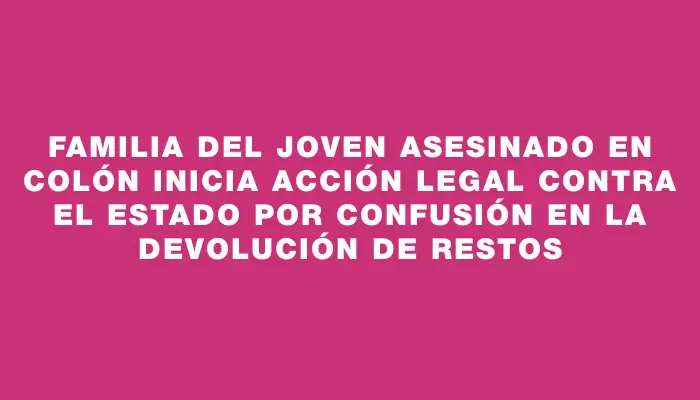 Familia del joven asesinado en Colón inicia acción legal contra el Estado por confusión en la devolución de restos