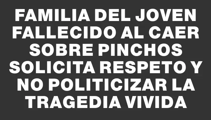 Familia del joven fallecido al caer sobre pinchos solicita respeto y no politicizar la tragedia vivida