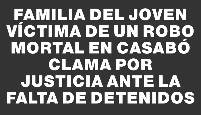 Familia del joven víctima de un robo mortal en Casabó clama por justicia ante la falta de detenidos