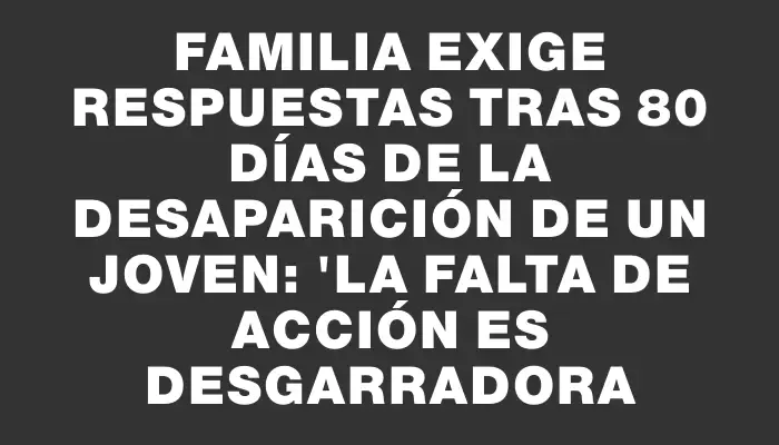 Familia exige respuestas tras 80 días de la desaparición de un joven: "La falta de acción es desgarradora