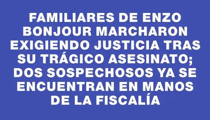 Familiares de Enzo Bonjour marcharon exigiendo justicia tras su trágico asesinato; dos sospechosos ya se encuentran en manos de la Fiscalía