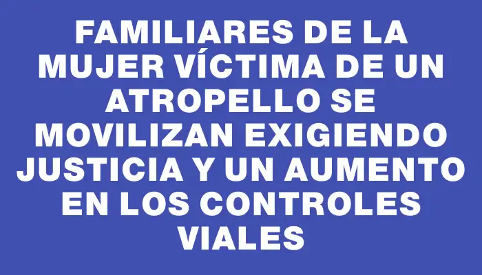 Familiares de la mujer víctima de un atropello se movilizan exigiendo justicia y un aumento en los controles viales