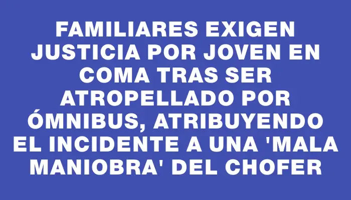 Familiares exigen justicia por joven en coma tras ser atropellado por ómnibus, atribuyendo el incidente a una "mala maniobra" del chofer