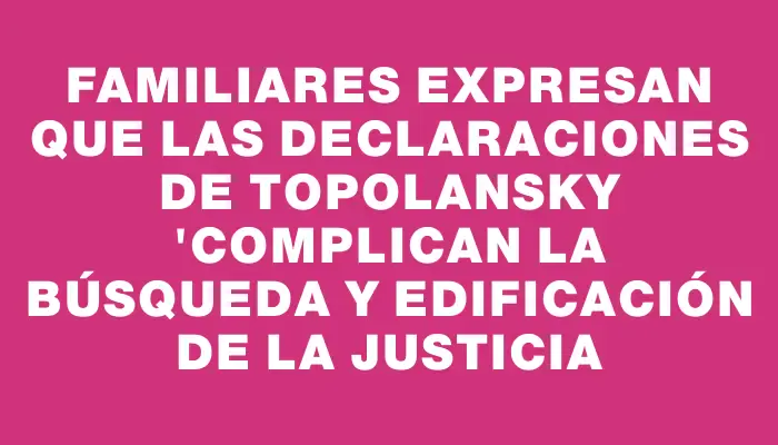 Familiares expresan que las declaraciones de Topolansky "complican la búsqueda y edificación de la justicia