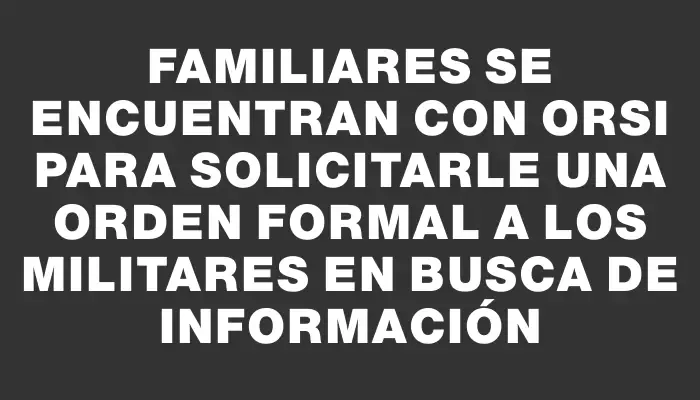 Familiares se encuentran con Orsi para solicitarle una orden formal a los militares en busca de información