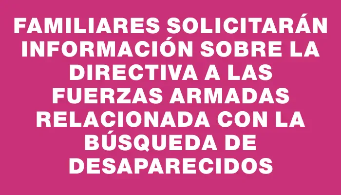 Familiares solicitarán información sobre la directiva a las Fuerzas Armadas relacionada con la búsqueda de desaparecidos