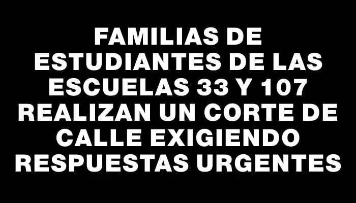 Familias de estudiantes de las escuelas 33 y 107 realizan un corte de calle exigiendo respuestas urgentes