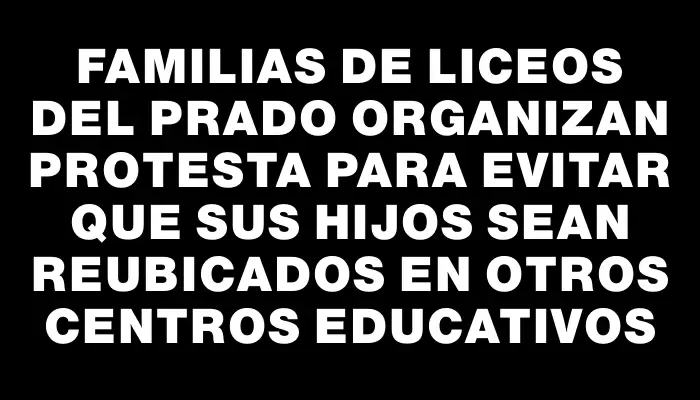 Familias de liceos del Prado organizan protesta para evitar que sus hijos sean reubicados en otros centros educativos