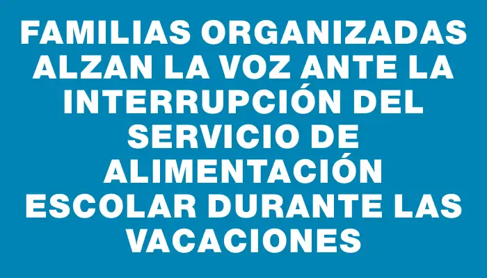 Familias Organizadas alzan la voz ante la interrupción del servicio de alimentación escolar durante las vacaciones