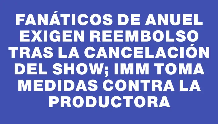 Fanáticos de Anuel exigen reembolso tras la cancelación del show; Imm toma medidas contra la productora