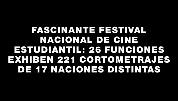 Fascinante Festival Nacional de Cine Estudiantil: 26 funciones exhiben 221 cortometrajes de 17 naciones distintas