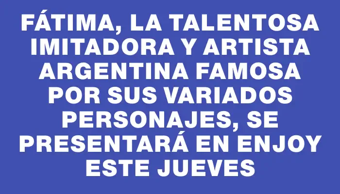 Fátima, la talentosa imitadora y artista argentina famosa por sus variados personajes, se presentará en Enjoy este jueves