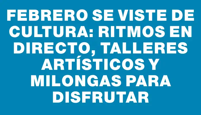 Febrero se viste de cultura: ritmos en directo, talleres artísticos y milongas para disfrutar