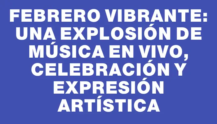 Febrero vibrante: una explosión de música en vivo, celebración y expresión artística