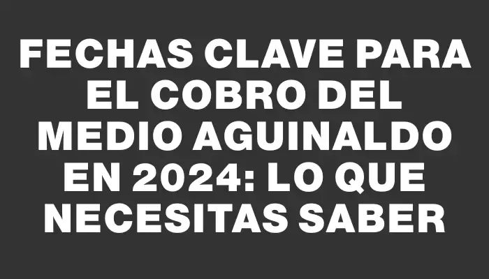 Fechas clave para el cobro del medio aguinaldo en 2024: lo que necesitas saber