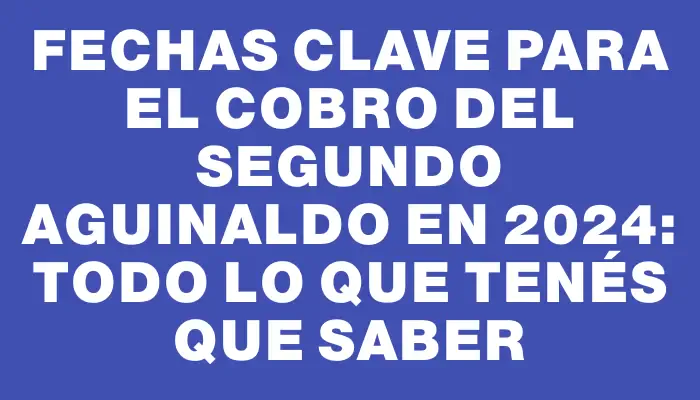 Fechas clave para el cobro del segundo aguinaldo en 2024: todo lo que tenés que saber