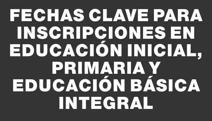 Fechas Clave para Inscripciones en Educación Inicial, Primaria y Educación Básica Integral