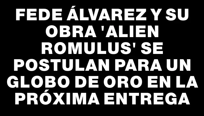 Fede Álvarez y su obra "Alien Romulus" se postulan para un Globo de Oro en la próxima entrega