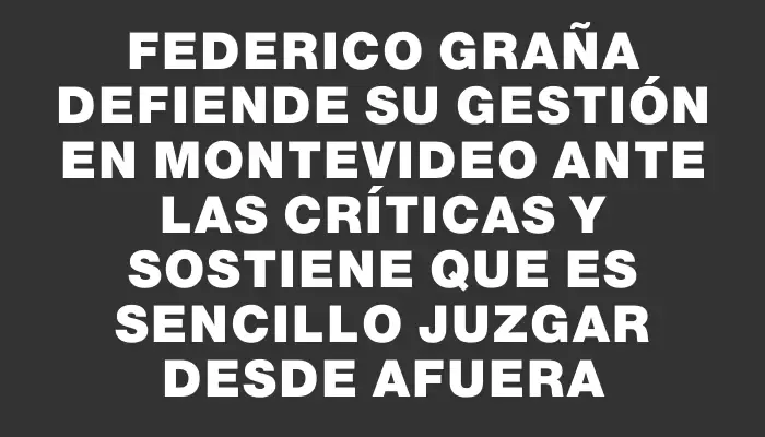 Federico Graña defiende su gestión en Montevideo ante las críticas y sostiene que es sencillo juzgar desde afuera