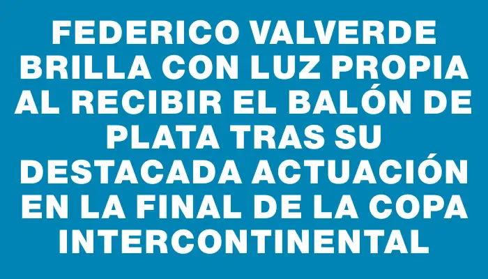 Federico Valverde brilla con luz propia al recibir el Balón de Plata tras su destacada actuación en la final de la Copa Intercontinental