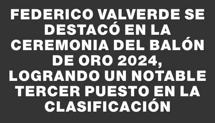 Federico Valverde se destacó en la ceremonia del Balón de Oro 2024, logrando un notable tercer puesto en la clasificación