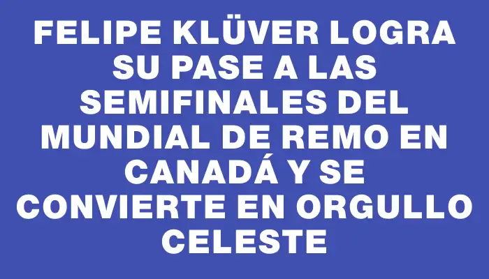 Felipe Klüver logra su pase a las semifinales del Mundial de Remo en Canadá y se convierte en orgullo celeste