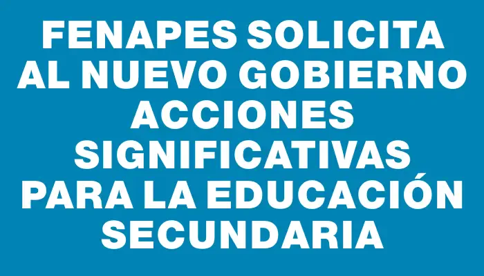 Fenapes solicita al nuevo Gobierno acciones significativas para la educación secundaria