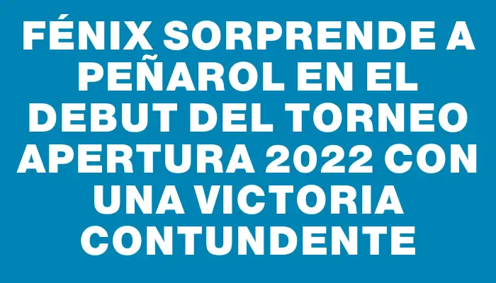 Fénix sorprende a Peñarol en el debut del Torneo Apertura 2022 con una victoria contundente