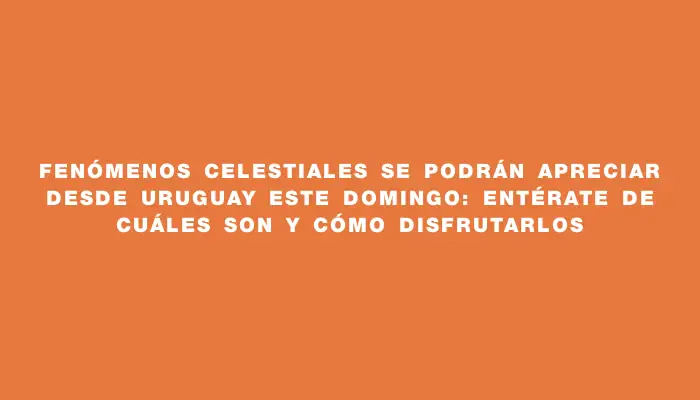 Fenómenos celestiales se podrán apreciar desde Uruguay este domingo: entérate de cuáles son y cómo disfrutarlos