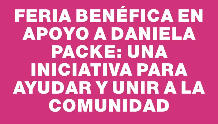 Feria benéfica en apoyo a Daniela Packe: una iniciativa para ayudar y unir a la comunidad