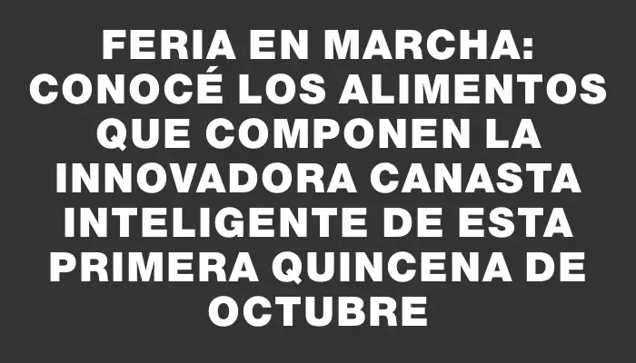 Feria en marcha: Conocé los alimentos que componen la innovadora canasta inteligente de esta primera quincena de octubre