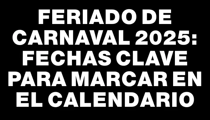 Feriado de Carnaval 2025: fechas clave para marcar en el calendario