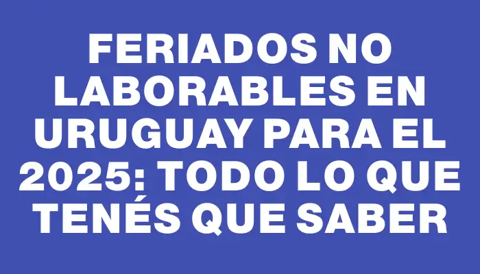 Feriados no laborables en Uruguay para el 2025: Todo lo que tenés que saber