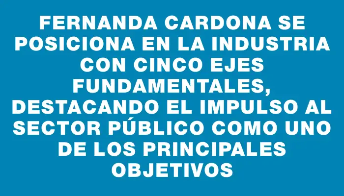 Fernanda Cardona se posiciona en la Industria con cinco ejes fundamentales, destacando el impulso al sector público como uno de los principales objetivos