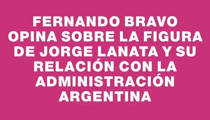 Fernando Bravo opina sobre la figura de Jorge Lanata y su relación con la administración argentina