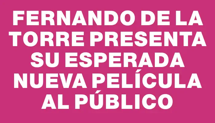 Fernando de la Torre presenta su esperada nueva película al público