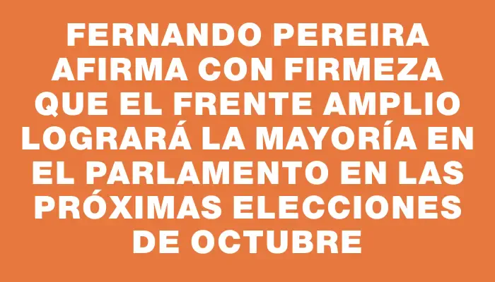 Fernando Pereira afirma con firmeza que el Frente Amplio logrará la mayoría en el Parlamento en las próximas elecciones de octubre