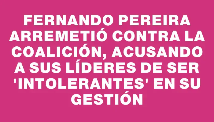 Fernando Pereira arremetió contra la coalición, acusando a sus líderes de ser 