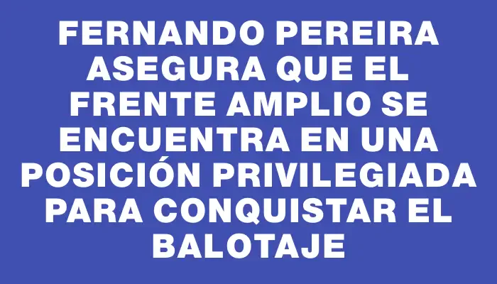 Fernando Pereira asegura que el Frente Amplio se encuentra en una posición privilegiada para conquistar el balotaje